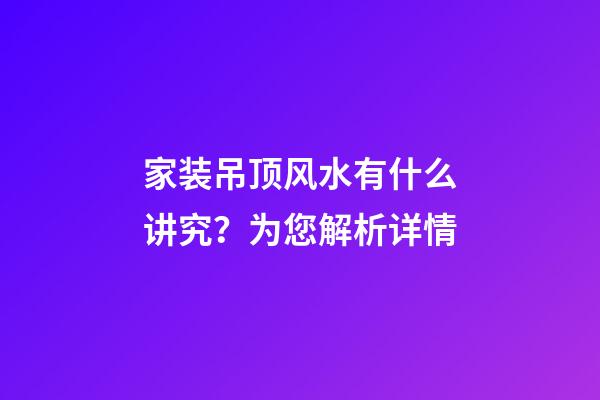 家装吊顶风水有什么讲究？为您解析详情
