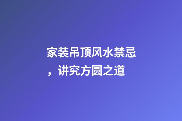 家装吊顶风水禁忌，讲究方圆之道