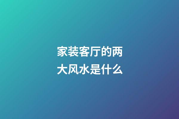 家装客厅的两大风水是什么