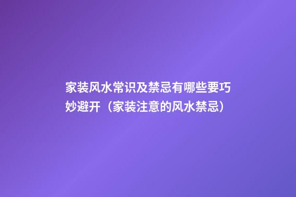 家装风水常识及禁忌有哪些要巧妙避开（家装注意的风水禁忌）