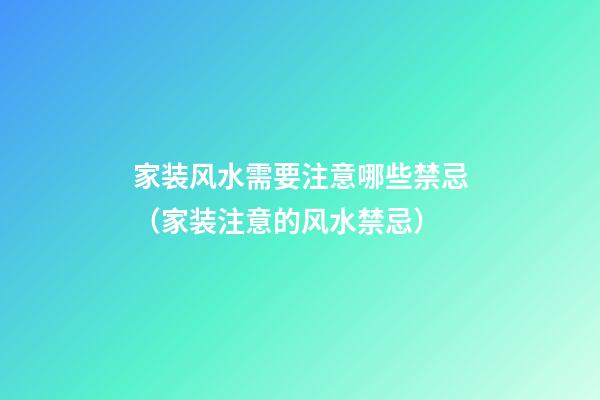 家装风水需要注意哪些禁忌（家装注意的风水禁忌）