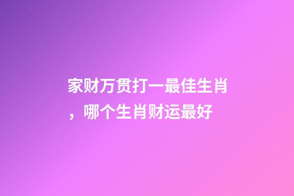 家财万贯打一最佳生肖，哪个生肖财运最好