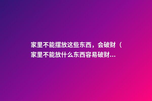 家里不能摆放这些东西，会破财（家里不能放什么东西容易破财）