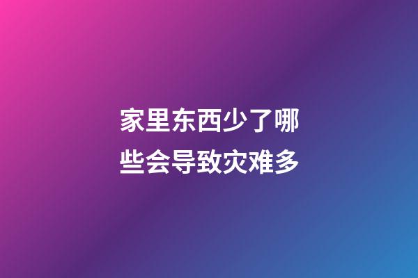 家里东西少了哪些会导致灾难多