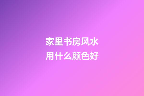 家里书房风水用什么颜色好