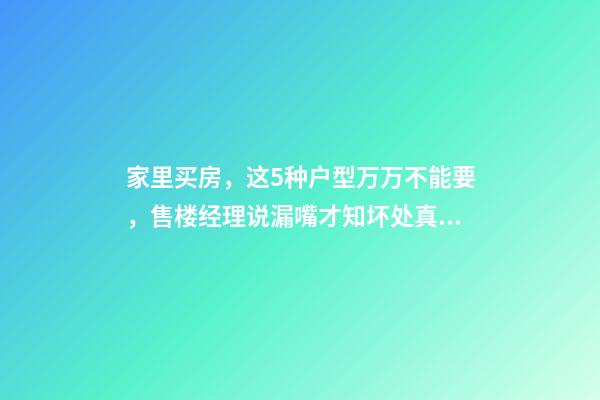 家里买房，这5种户型万万不能要，售楼经理说漏嘴才知坏处真多