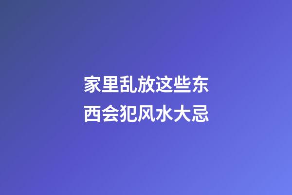 家里乱放这些东西会犯风水大忌