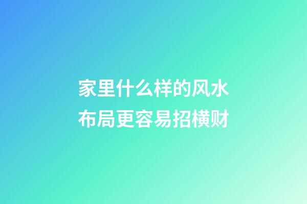家里什么样的风水布局更容易招横财