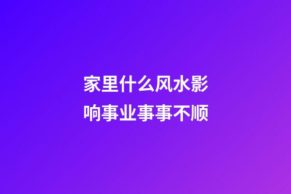 家里什么风水影响事业事事不顺