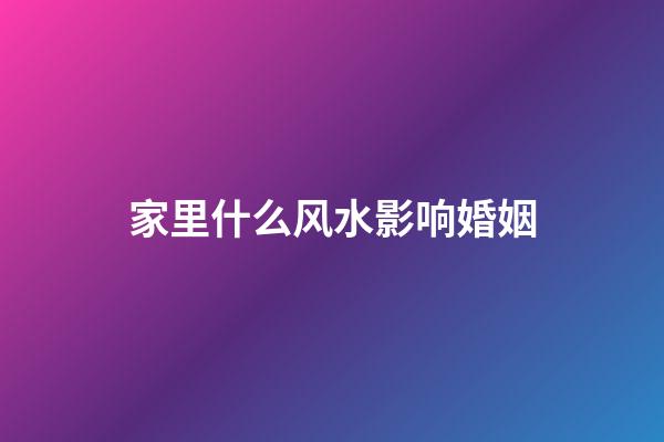 家里什么风水影响婚姻