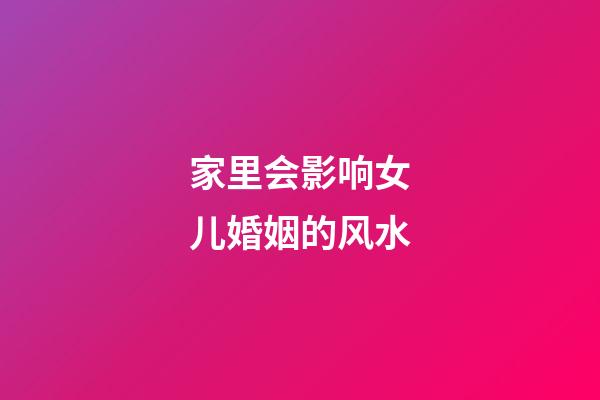 家里会影响女儿婚姻的风水