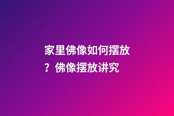家里佛像如何摆放？佛像摆放讲究