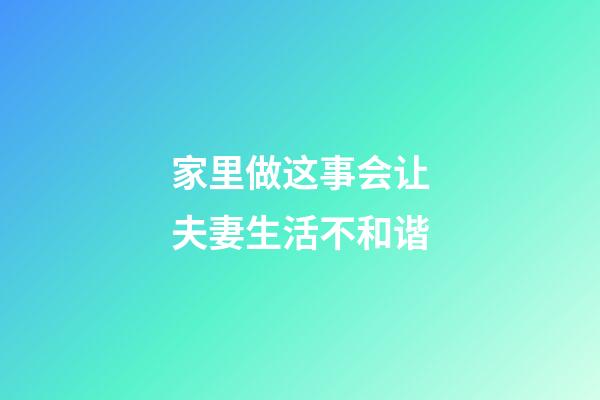 家里做这事会让夫妻生活不和谐