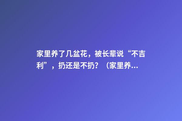 家里养了几盆花，被长辈说“不吉利”，扔还是不扔？（家里养一盆花不吉利吗）
