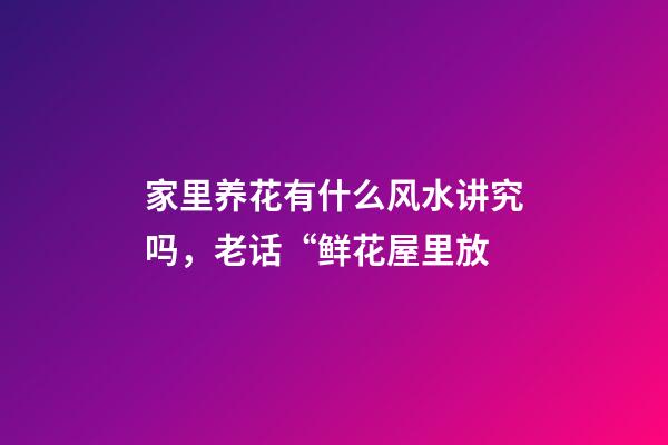 家里养花有什么风水讲究吗，老话“鲜花屋里放-第1张-观点-玄机派