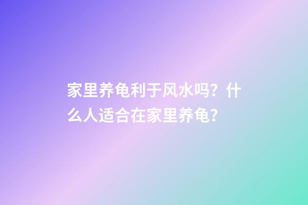 家里养龟利于风水吗？什么人适合在家里养龟？