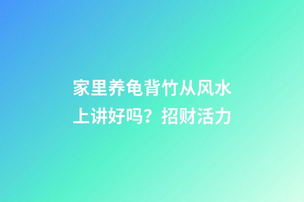家里养龟背竹从风水上讲好吗？招财活力