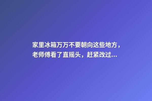 家里冰箱万万不要朝向这些地方，老师傅看了直摇头，赶紧改过来！
