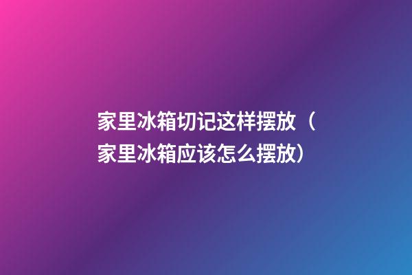 家里冰箱切记这样摆放（家里冰箱应该怎么摆放）