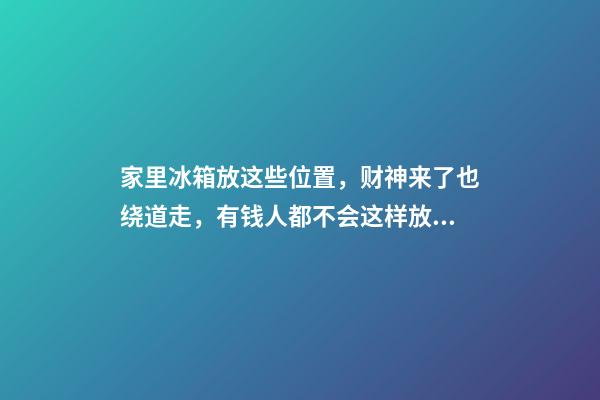 家里冰箱放这些位置，财神来了也绕道走，有钱人都不会这样放（冰箱上放财神爷）
