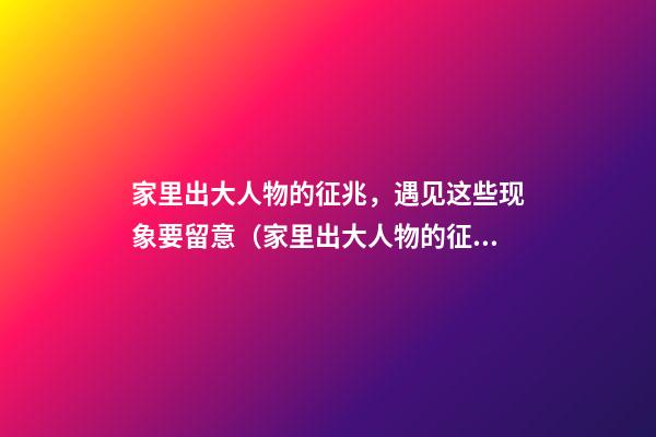 家里出大人物的征兆，遇见这些现象要留意（家里出大人物的征兆有哪些）