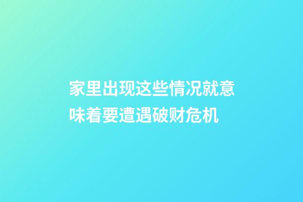 家里出现这些情况就意味着要遭遇破财危机