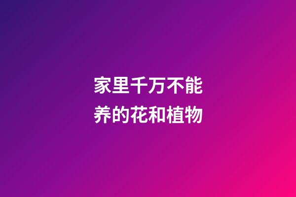 家里千万不能养的花和植物