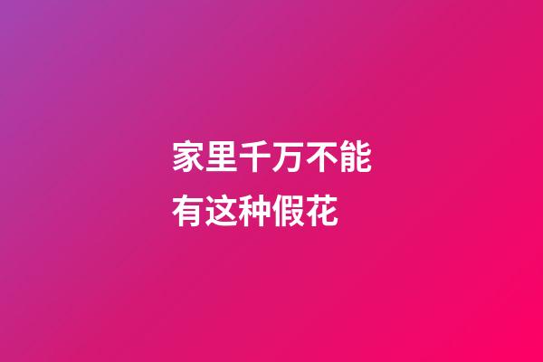 家里千万不能有这种假花