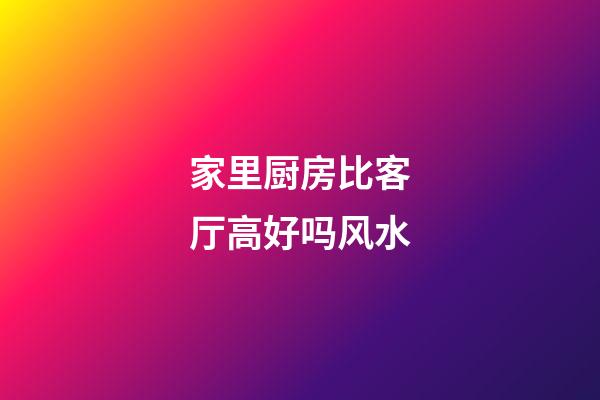 家里厨房比客厅高好吗风水