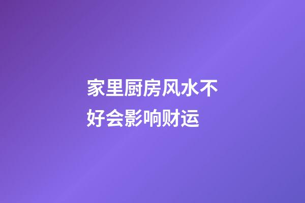 家里厨房风水不好会影响财运