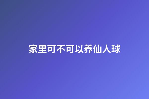 家里可不可以养仙人球