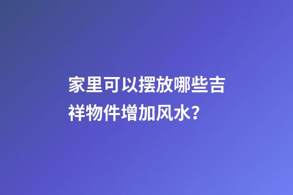 家里可以摆放哪些吉祥物件增加风水？