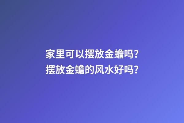 家里可以摆放金蟾吗？摆放金蟾的风水好吗？