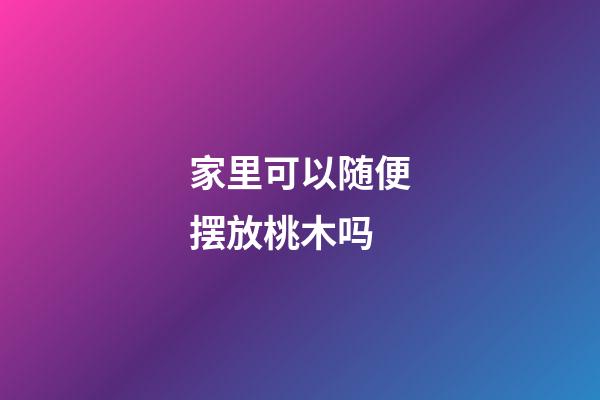 家里可以随便摆放桃木吗
