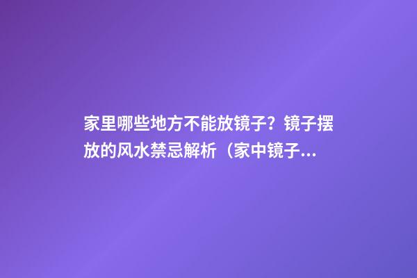 家里哪些地方不能放镜子？镜子摆放的风水禁忌解析（家中镜子摆放10大禁忌你的镜子照对位置了吗?）