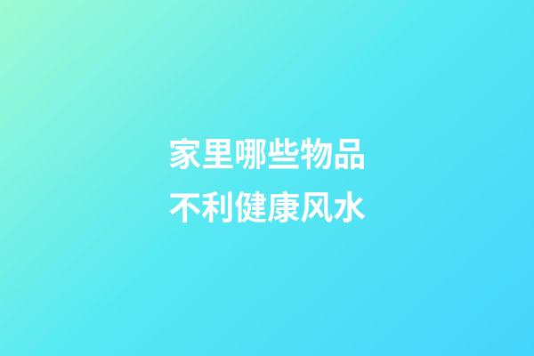家里哪些物品不利健康风水