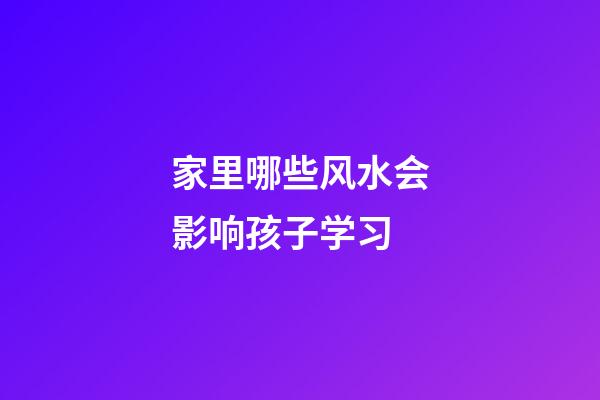家里哪些风水会影响孩子学习