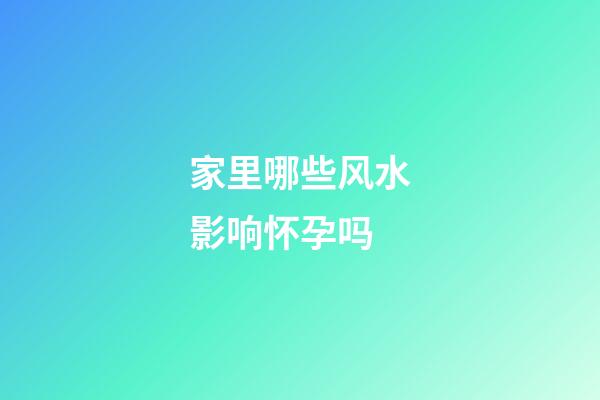 家里哪些风水影响怀孕吗