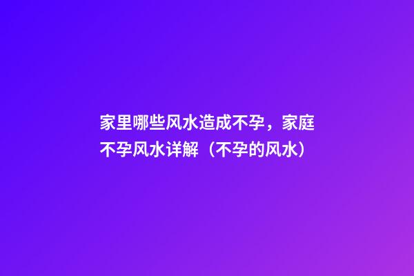 家里哪些风水造成不孕，家庭不孕风水详解（不孕的风水）
