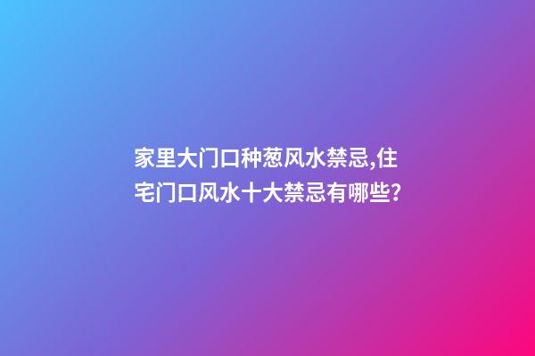 家里大门口种葱风水禁忌,住宅门口风水十大禁忌有哪些？