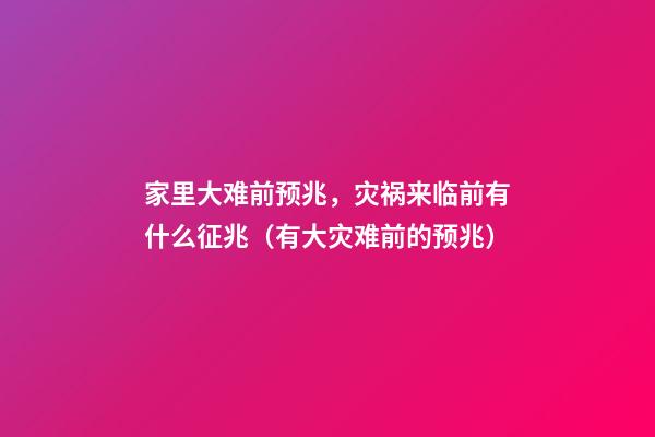 家里大难前预兆，灾祸来临前有什么征兆（有大灾难前的预兆）