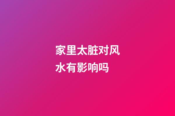 家里太脏对风水有影响吗