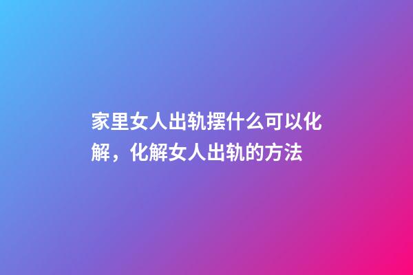 家里女人出轨摆什么可以化解，化解女人出轨的方法