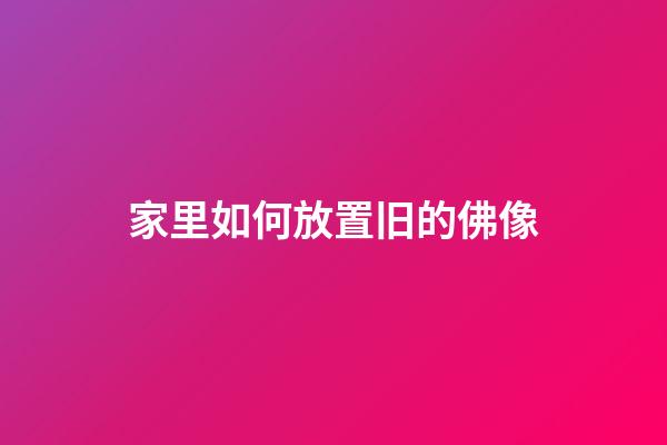 家里如何放置旧的佛像