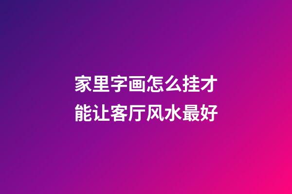家里字画怎么挂才能让客厅风水最好