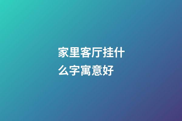 家里客厅挂什么字寓意好