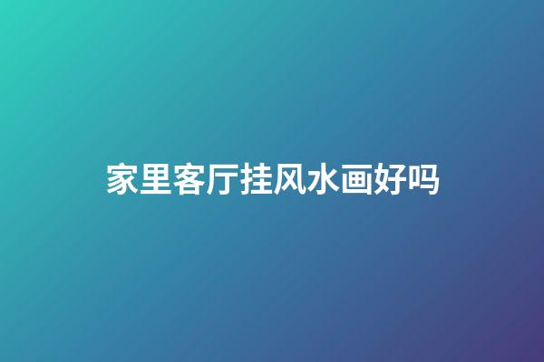 家里客厅挂风水画好吗