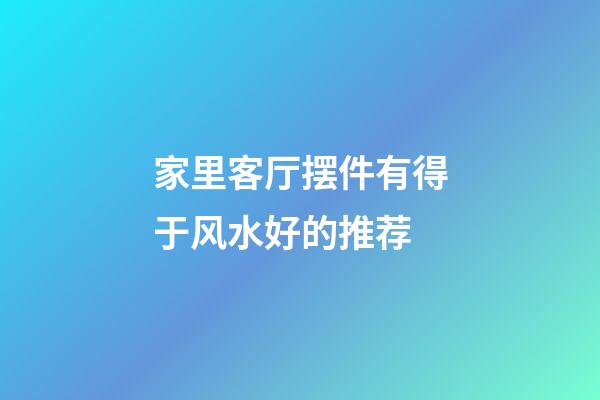 家里客厅摆件有得于风水好的推荐