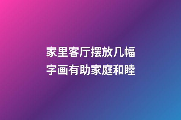 家里客厅摆放几幅字画有助家庭和睦