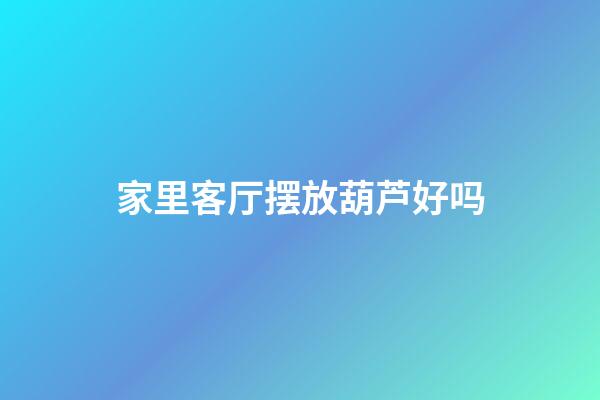 家里客厅摆放葫芦好吗